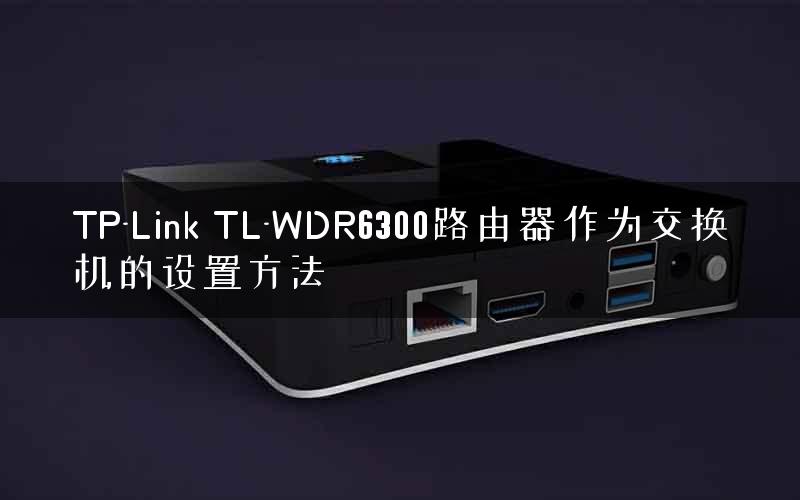 TP-Link TL-WDR6300路由器作为交换机的设置方法 TP-Link TL-WDR6300路由器作为交换机的设置方法