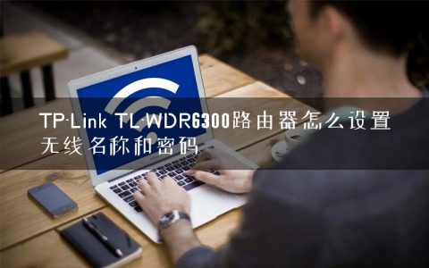 TP-Link TL-WDR6300路由器怎么设置无线名称和密码