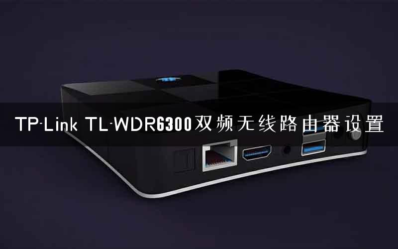 TP-Link TL-WDR6300双频无线路由器设置 TP-Link TL-WDR6300双频无线路由器设置