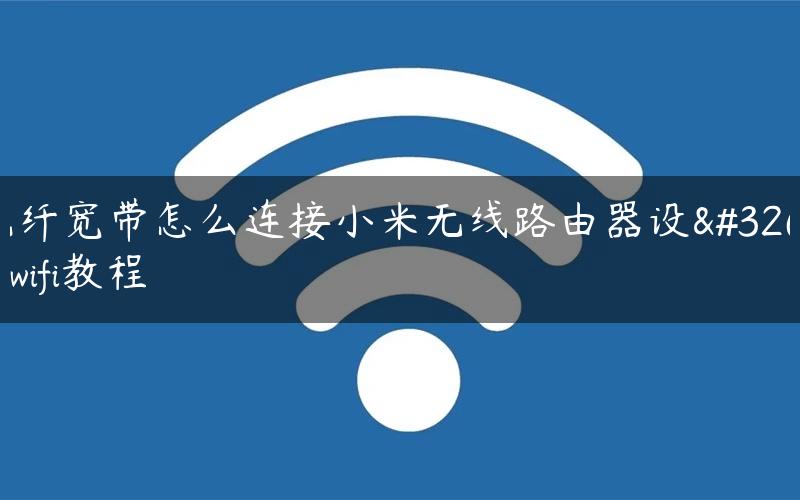 光纤宽带怎么连接小米无线路由器设置wifi教程