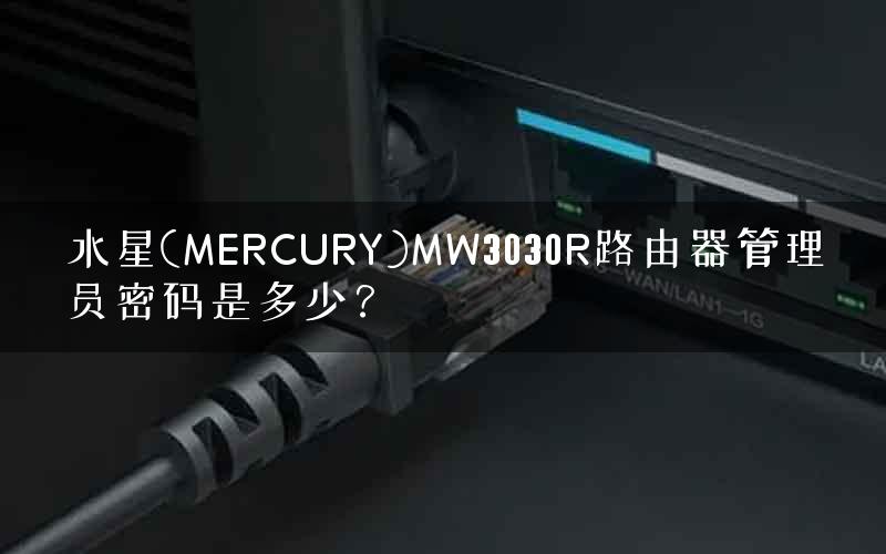 水星(MERCURY)MW3030R路由器管理员密码是多少? 水星(MERCURY)MW3030R路由器管理员密码是多少?