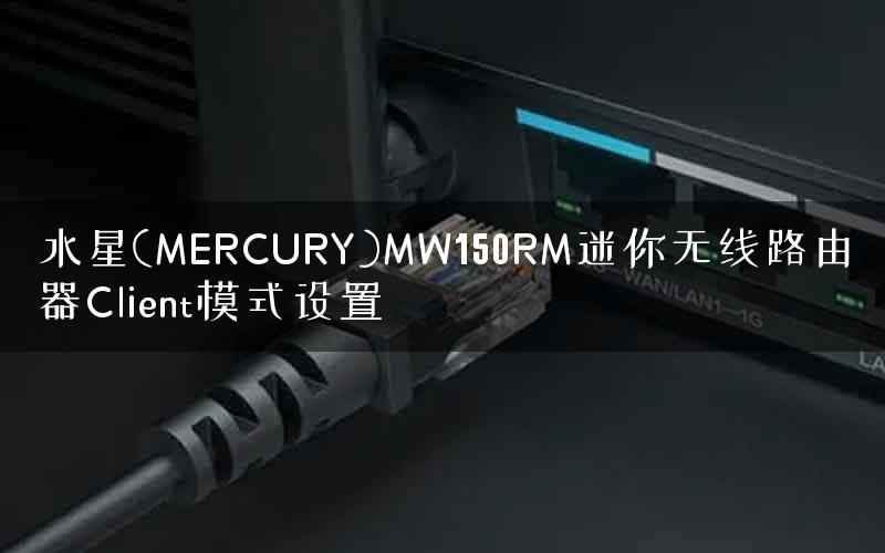 水星(MERCURY)MW150RM迷你无线路由器Client模式设置