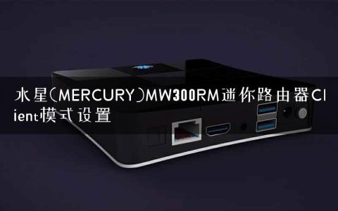 水星(MERCURY)MW300RM迷你路由器Client模式设置
