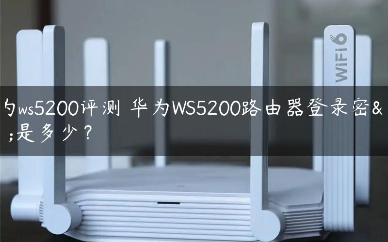 华为ws5200评测	华为WS5200路由器登录密码是多少？