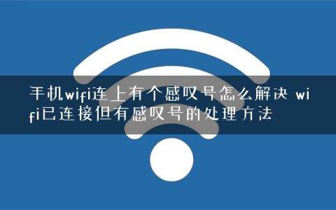 手机wifi连上有个感叹号怎么解决 wifi已连接但有感叹号的处理方法