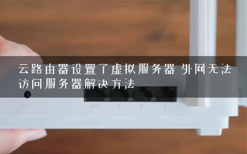 云路由器设置了虚拟服务器 外网无法访问服务器解决方法