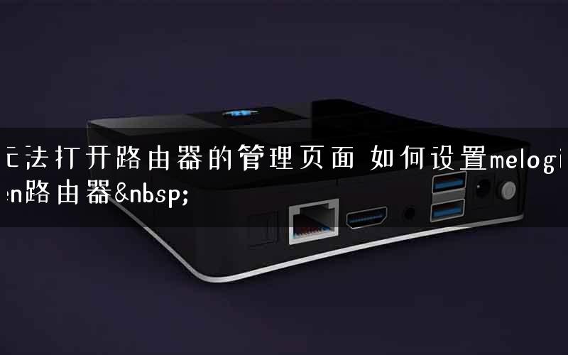 无法打开路由器的管理页面 如何设置melogin.cn路由器&nbsp;