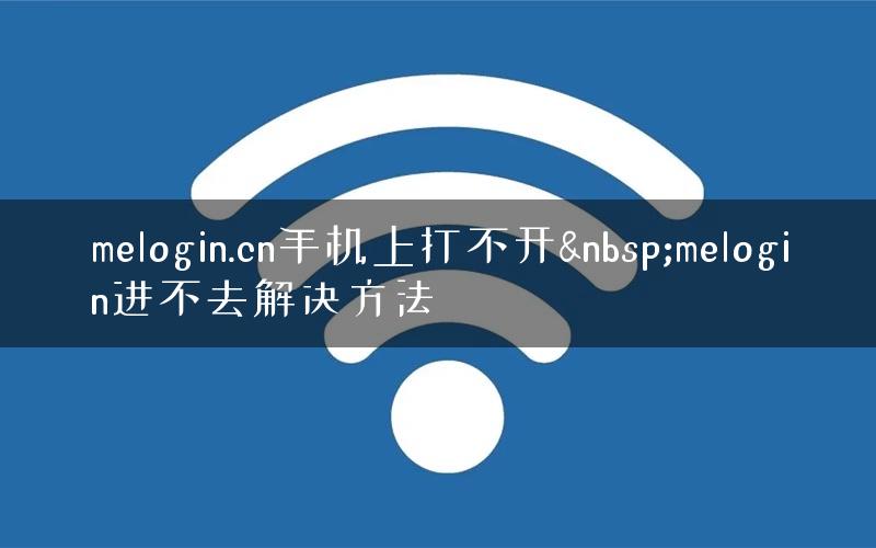 melogin.cn手机上打不开&nbsp;melogin进不去解决方法