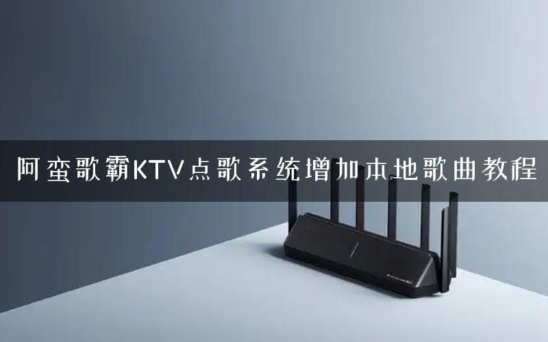 阿蛮歌霸KTV点歌系统增加本地歌曲教程