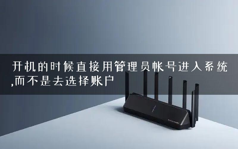 开机的时候直接用管理员帐号进入系统,而不是去选择账户