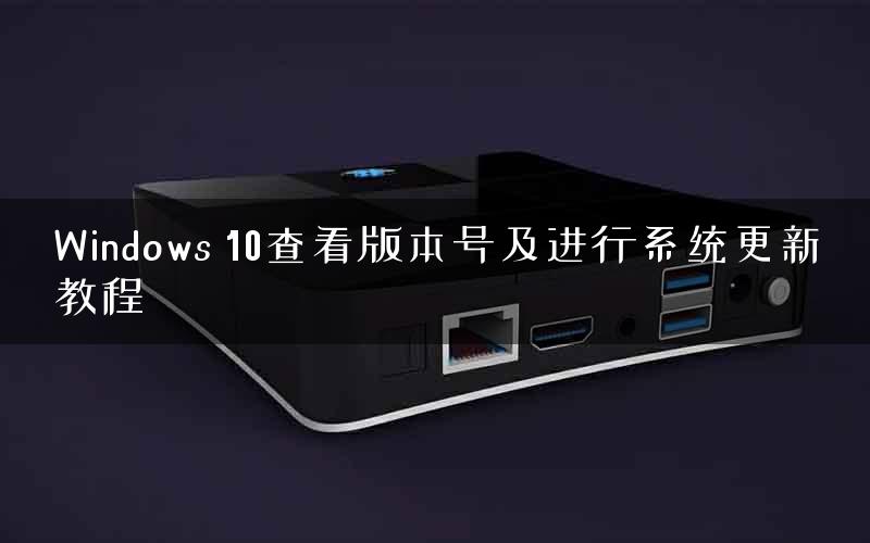 Windows 10查看版本号及进行系统更新教程