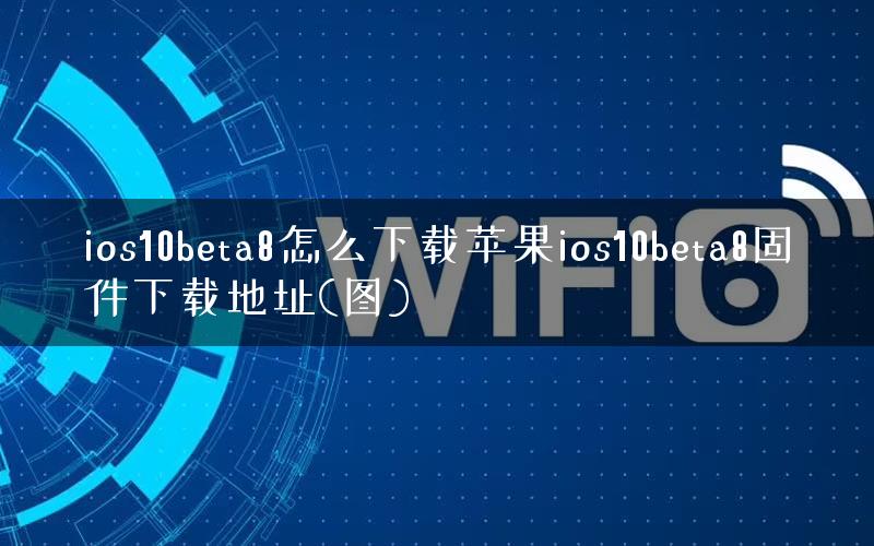 ios10beta8怎么下载苹果ios10beta8固件下载地址(图)