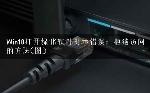 Win10打开绿化软件提示错误：拒绝访问的方法(图)