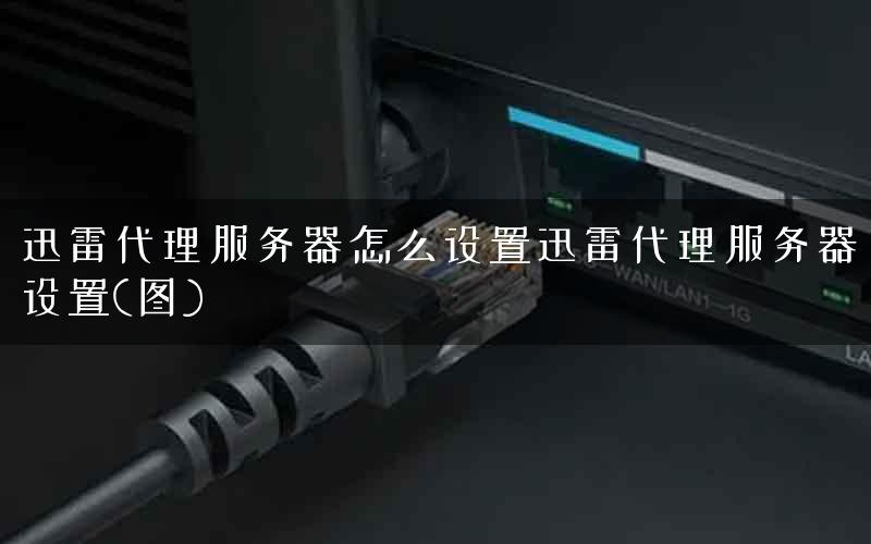 迅雷代理服务器怎么设置迅雷代理服务器设置(图)