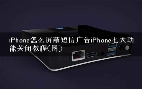 iPhone怎么屏蔽短信广告iPhone七大功能关闭教程(图)