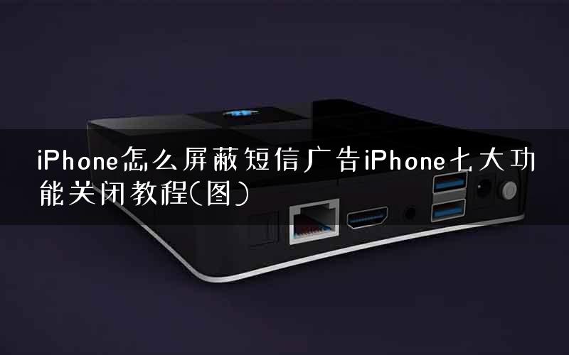 iPhone怎么屏蔽短信广告iPhone七大功能关闭教程(图)