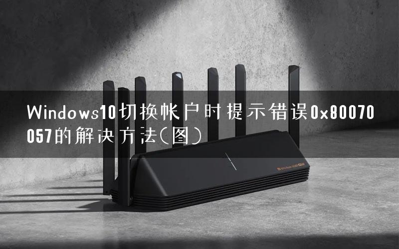 Windows10切换帐户时提示错误0x80070057的解决方法(图)