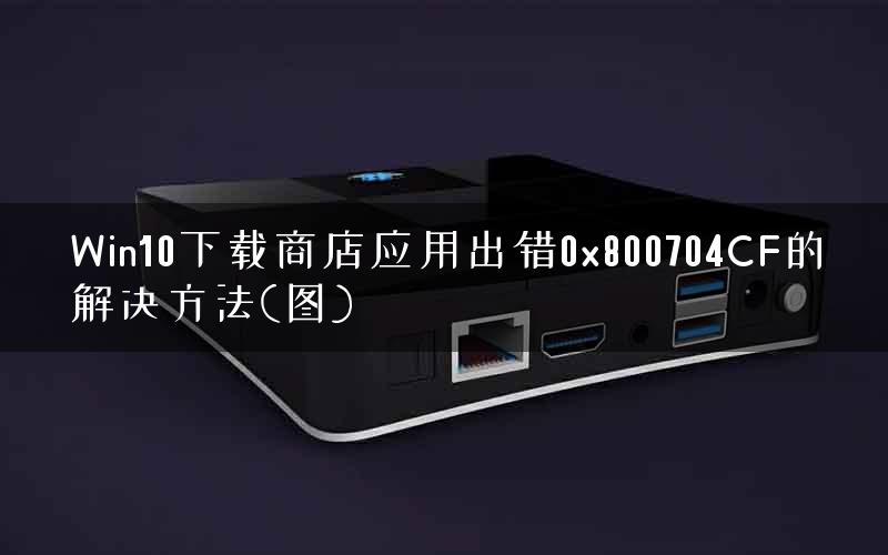 Win10下载商店应用出错0x800704CF的解决方法(图)