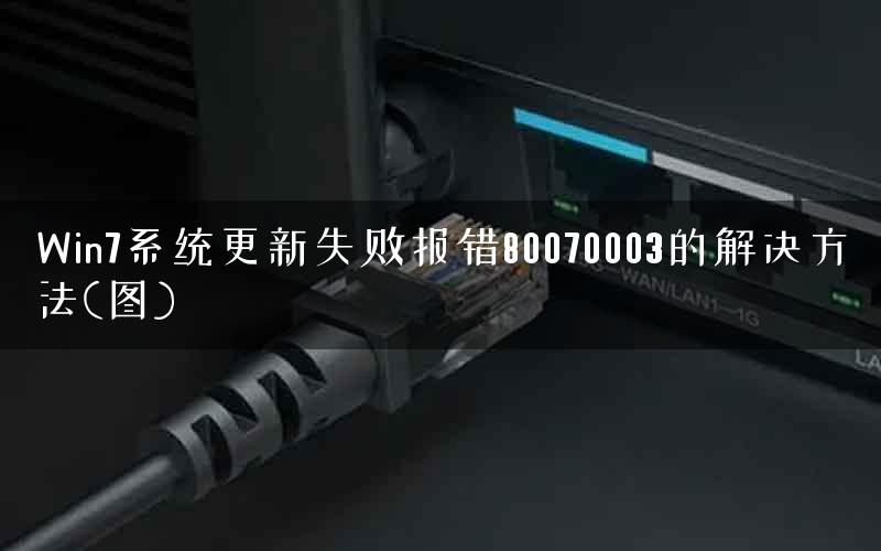 Win7系统更新失败报错80070003的解决方法(图)