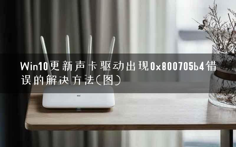 Win10更新声卡驱动出现0x800705b4错误的解决方法(图)