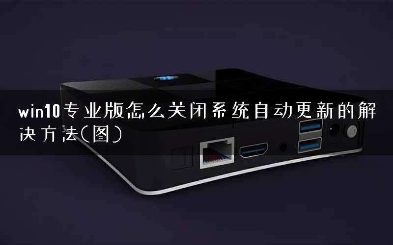 win10专业版怎么关闭系统自动更新的解决方法(图)