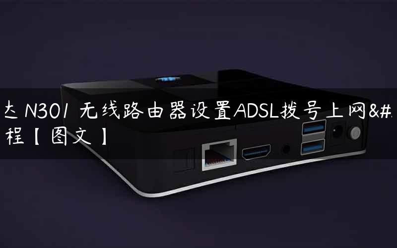 腾达 N301 无线路由器设置ADSL拨号上网教程【图文】