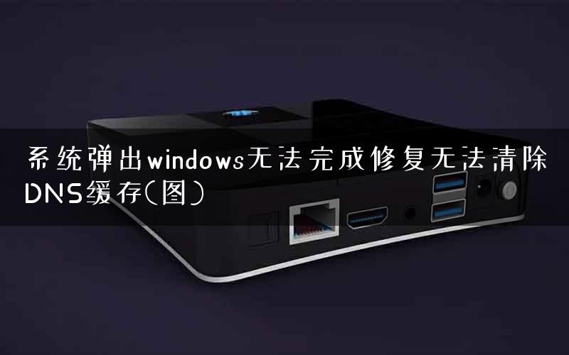 系统弹出windows无法完成修复无法清除DNS缓存(图)