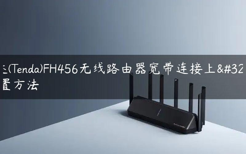 腾达(Tenda)FH456无线路由器宽带连接上网设置方法