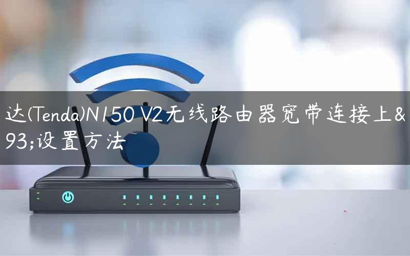 腾达(Tenda)N150 V2无线路由器宽带连接上网设置方法