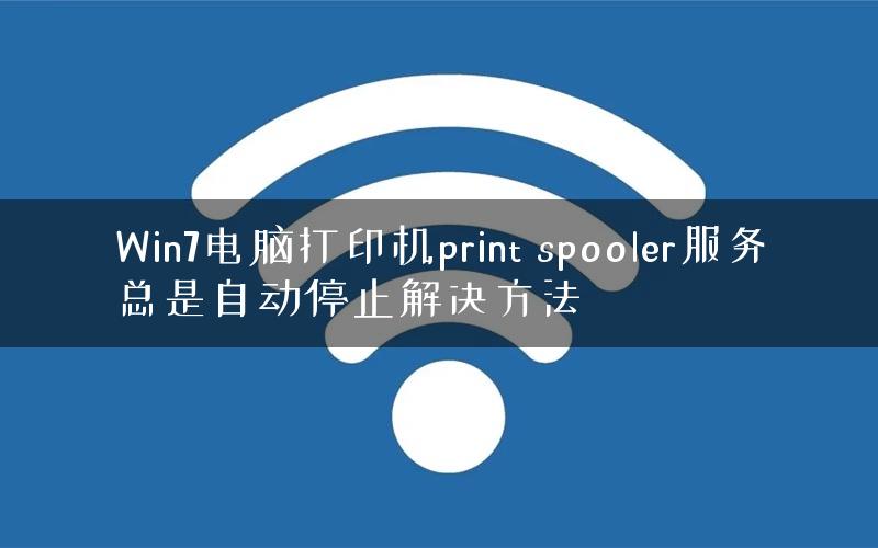 Win7电脑打印机print spooler服务总是自动停止解决方法