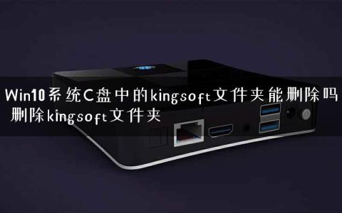 Win10系统C盘中的kingsoft文件夹能删除吗 删除kingsoft文件夹