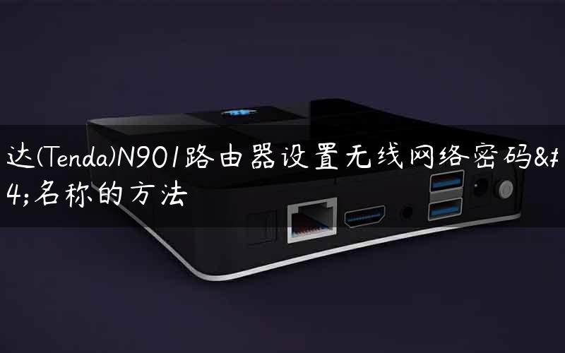 腾达(Tenda)N901路由器设置无线网络密码和名称的方法