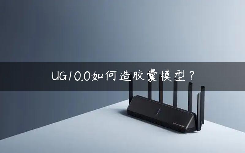 UG10.0如何造胶囊模型？