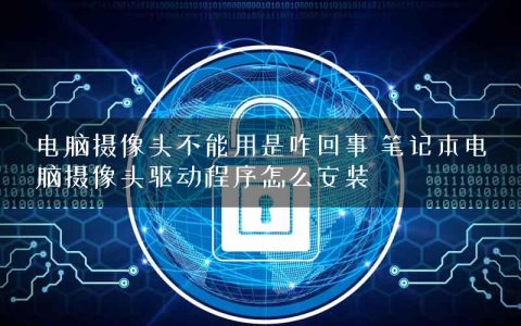 电脑摄像头不能用是咋回事 笔记本电脑摄像头驱动程序怎么安装