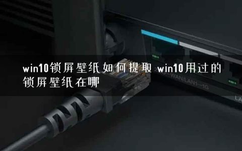 win10锁屏壁纸如何提取 win10用过的锁屏壁纸在哪