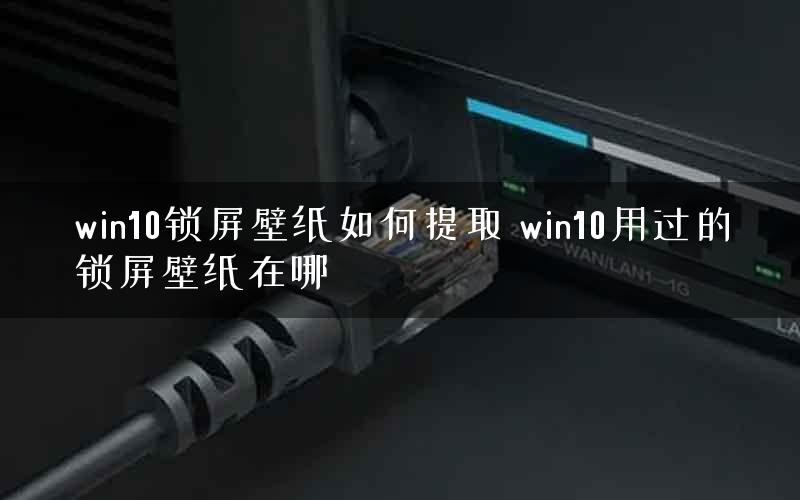 win10锁屏壁纸如何提取 win10用过的锁屏壁纸在哪