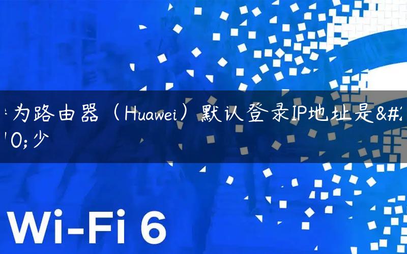 华为路由器（Huawei）默认登录IP地址是多少