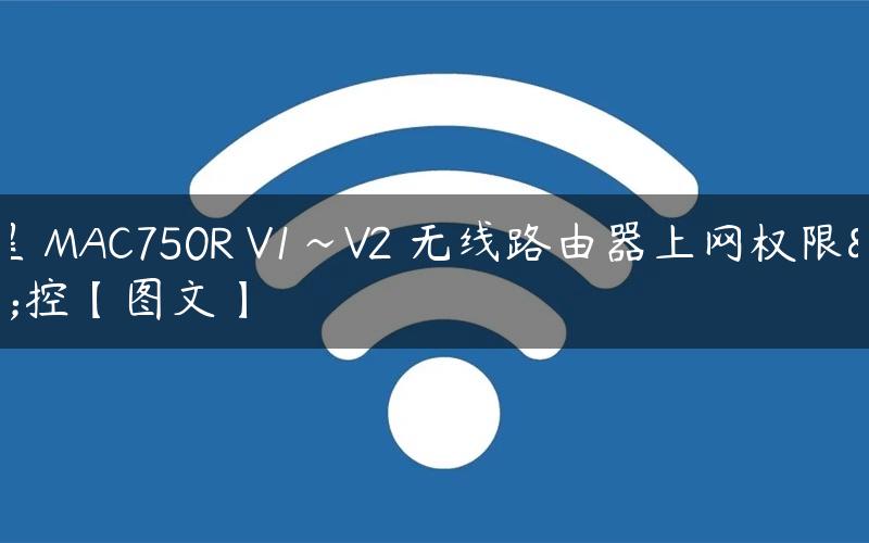 水星 MAC750R V1~V2 无线路由器上网权限管控【图文】