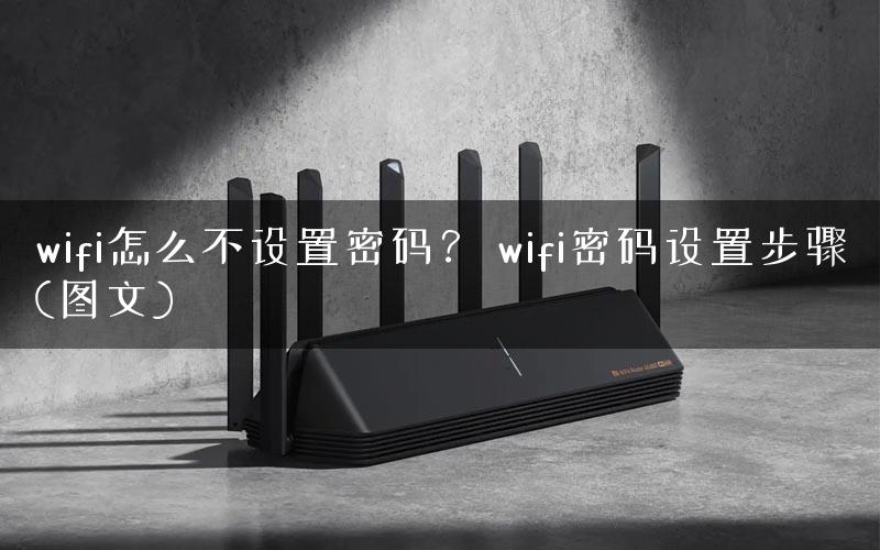 wifi怎么不设置密码？ wifi密码设置步骤(图文)