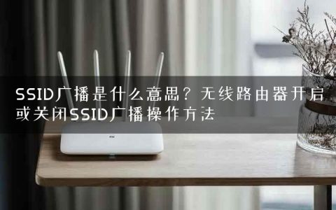 SSID广播是什么意思？无线路由器开启或关闭SSID广播操作方法