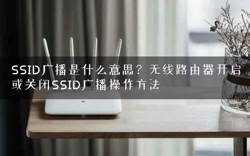 SSID广播是什么意思？无线路由器开启或关闭SSID广播操作方法