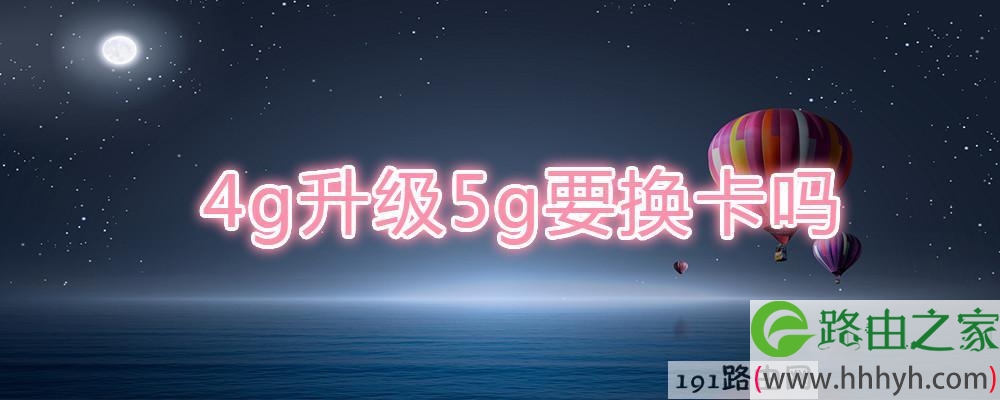 4g升级5g要换卡吗