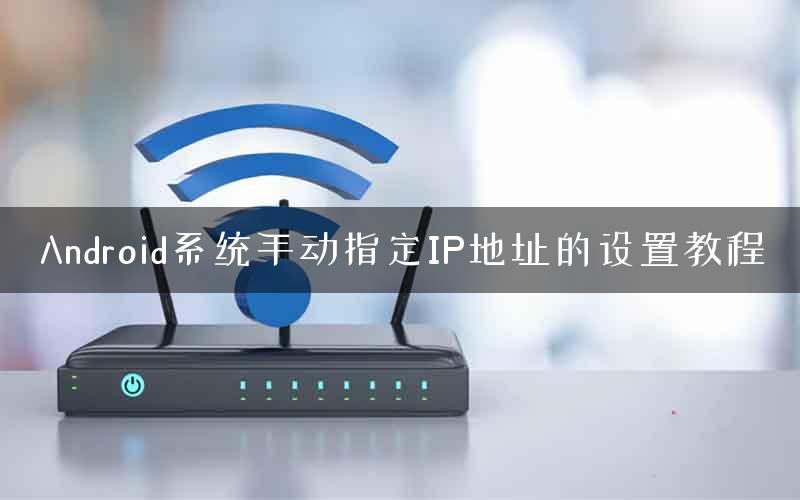 Android系统手动指定IP地址的设置教程