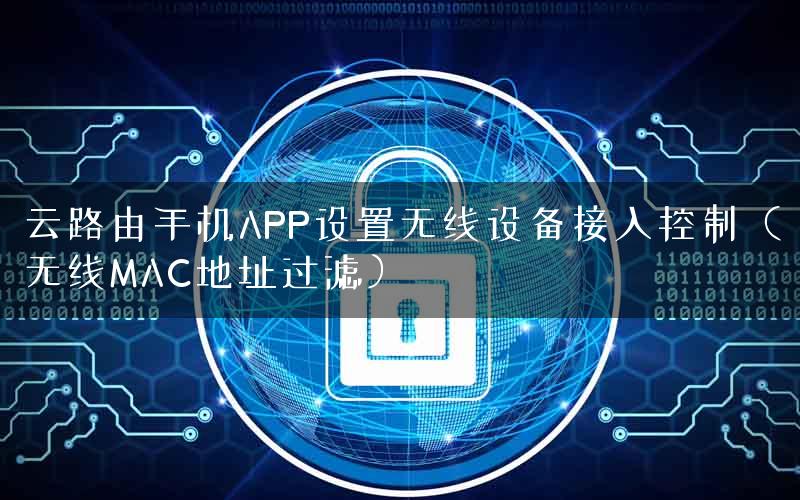 云路由手机APP设置无线设备接入控制（无线MAC地址过滤）