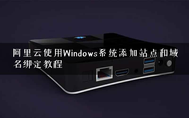 阿里云使用Windows系统添加站点和域名绑定教程