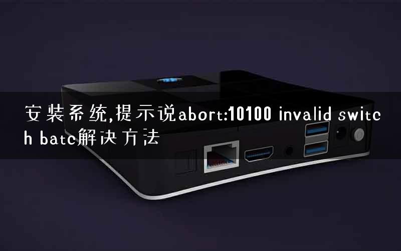 安装系统,提示说abort:10100 invalid switch batc解决方法 安装系统,提示说abort:10100 invalid switch batc解决方法