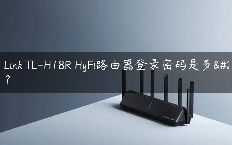 TP-Link TL-H18R HyFi路由器登录密码是多少？