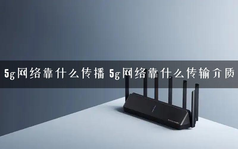 5g网络靠什么传播 5g网络靠什么传输介质