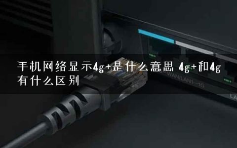 手机网络显示4g+是什么意思 4g+和4g有什么区别