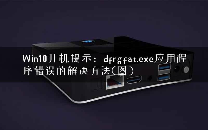 Win10开机提示：dfrgfat.exe应用程序错误的解决方法(图)